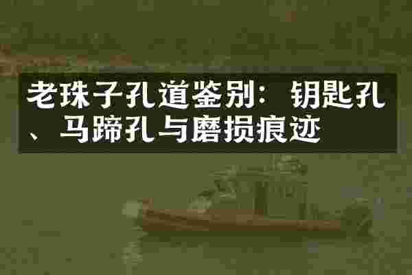 老珠子孔道鉴别:钥匙孔、马蹄孔与磨损痕迹