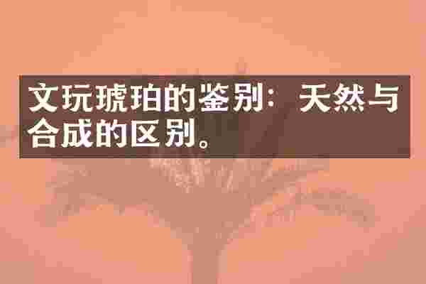 文玩琥珀的鉴别：天然与合成的区别。