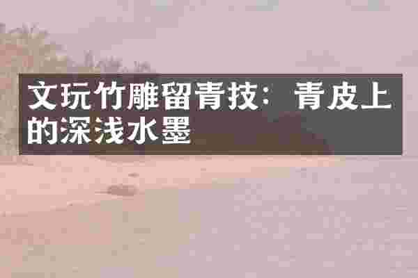 文玩竹雕留青技：青皮上的深浅水墨