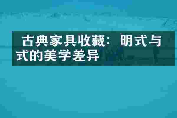  古典家具收藏：明式与清式的美学差异