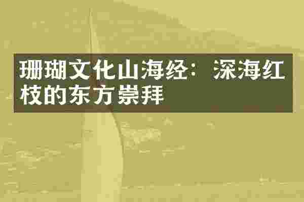 珊瑚文化山海经：深海红枝的东方崇拜