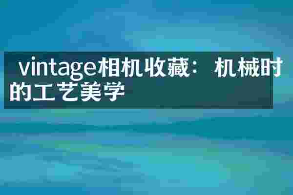  vintage相机收藏：机械时代的工艺美学