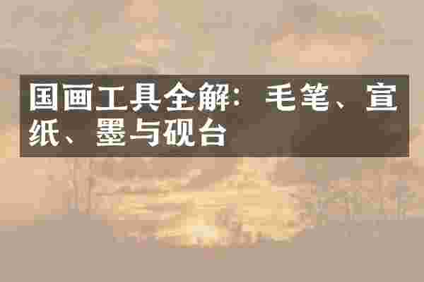 国画工具全解：毛笔、宣纸、墨与砚台