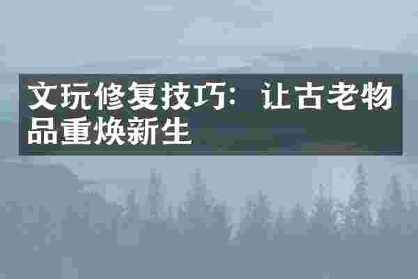 文玩修复技巧：让古老物品重焕新生